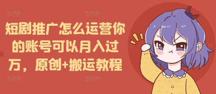 短剧推广怎么运营你的账号可以月入过万，原创+搬运教程-爱搜