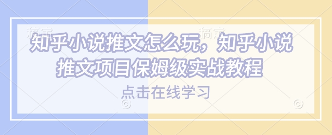 知乎小说推文怎么玩，知乎小说推文项目保姆级实战教程-爱搜