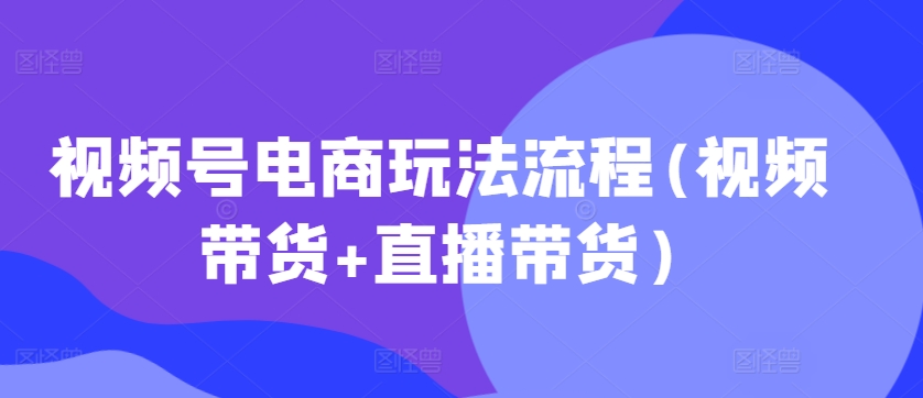 视频号电商玩法流程，视频带货+直播带货【更新2025年1月】-爱搜