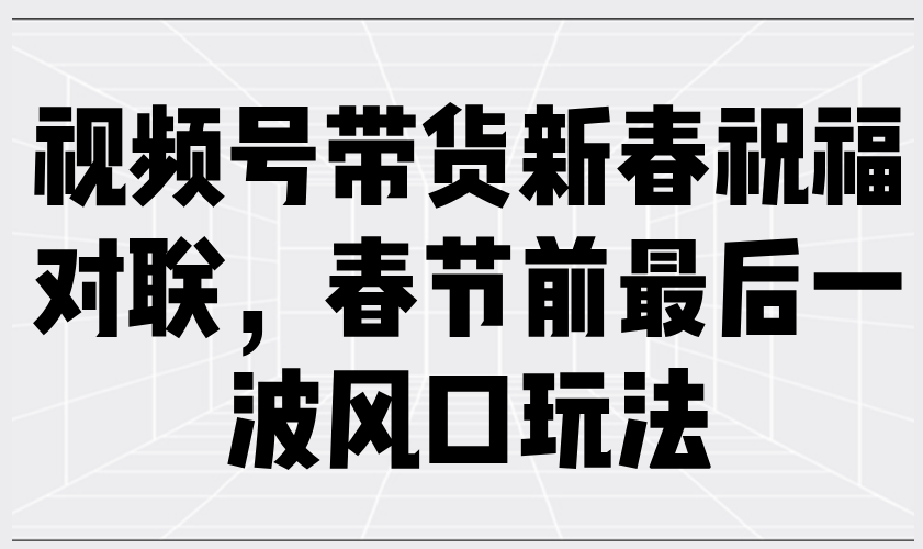 视频号带货新春祝福对联，春节前最后一波风口玩法-爱搜