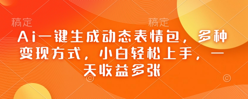 Ai一键生成动态表情包，多种变现方式，小白轻松上手，一天收益多张-爱搜