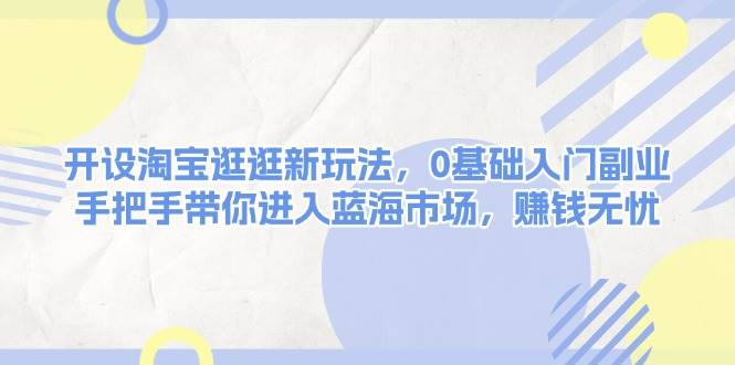 开设淘宝逛逛新玩法，0基础入门副业，手把手带你进入蓝海市场，赚钱无忧-爱搜