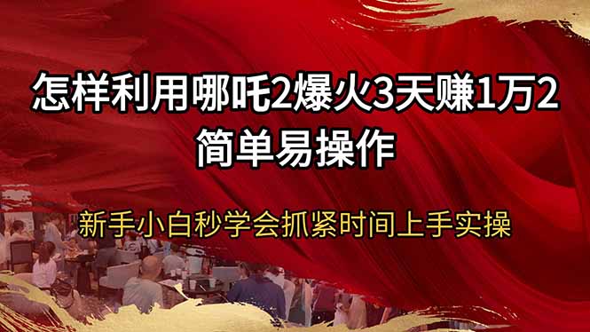 怎样利用哪吒2爆火3天赚1万2简单易操作新手小白秒学会抓紧时间上手实操-爱搜