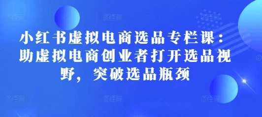 小红书虚拟电商选品专栏课：助虚拟电商创业者打开选品视野，突破选品瓶颈-爱搜