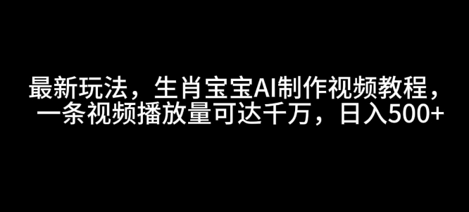 最新玩法，生肖宝宝AI制作视频教程，一条视频播放量可达千万，日入5张【揭秘】-爱搜