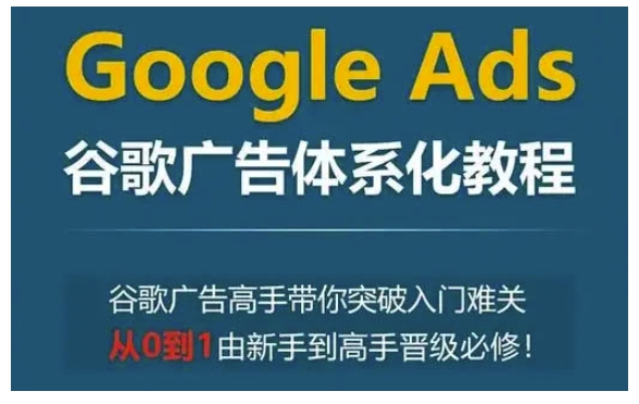 Google Ads谷歌广告体系化教程，谷歌广告高手带你突破入门难关，从0到1由新手到高手晋级必修-爱搜