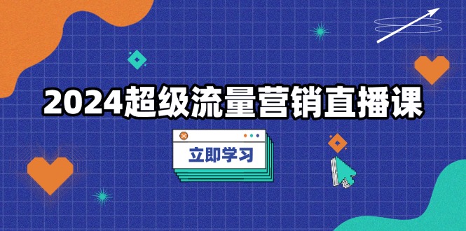 2024超级流量营销直播课，低成本打法，提升流量转化率，案例拆解爆款-爱搜