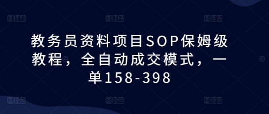 教务员资料项目SOP保姆级教程，全自动成交模式，一单158-398-爱搜