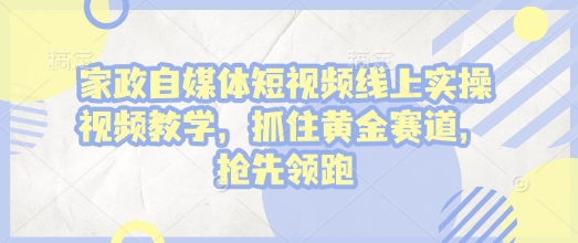 家政自媒体短视频线上实操视频教学，抓住黄金赛道，抢先领跑!-爱搜