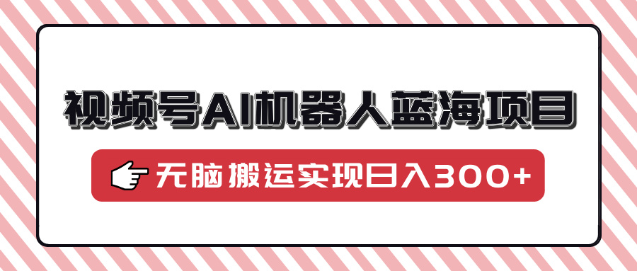 视频号AI机器人蓝海项目，操作简单适合0基础小白，无脑搬运实现日入300+-爱搜