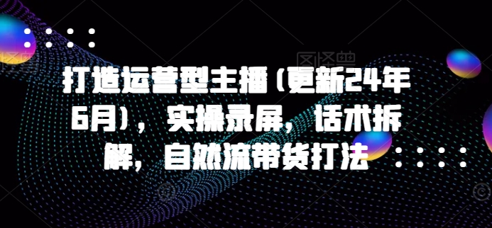 打造运营型主播(更新24年11月)，实操录屏，话术拆解，自然流带货打法-爱搜