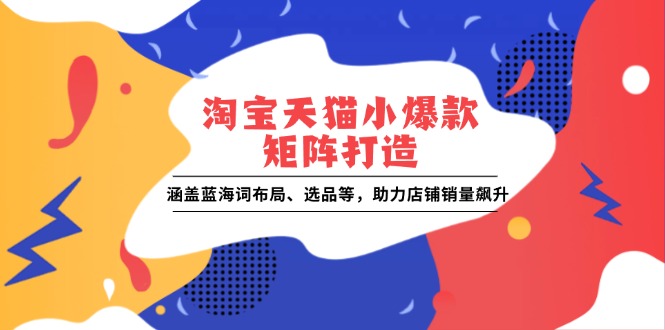 淘宝天猫小爆款矩阵打造：涵盖蓝海词布局、选品等，助力店铺销量飙升-爱搜