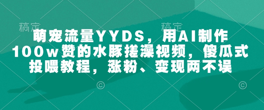 萌宠流量YYDS，用AI制作100w赞的水豚搓澡视频，傻瓜式投喂教程，涨粉、变现两不误-爱搜