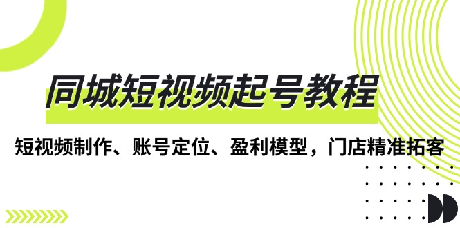 同城短视频起号教程，短视频制作、账号定位、盈利模型，门店精准拓客-爱搜