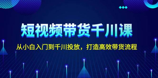 短视频带货千川课，从小白入门到千川投放，打造高效带货流程-爱搜