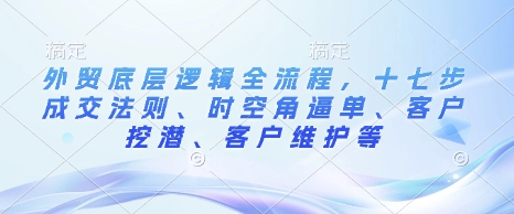 外贸底层逻辑全流程，十七步成交法则、时空角逼单、客户挖潜、客户维护等-爱搜