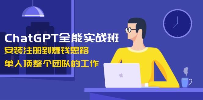 ChatGPT全能实战班，安装注册到赚钱思路，单人顶整个团队的工作-爱搜