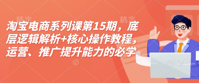 淘宝电商系列课第15期，底层逻辑解析+核心操作教程，运营、推广提升能力的必学课程+配套资料-爱搜