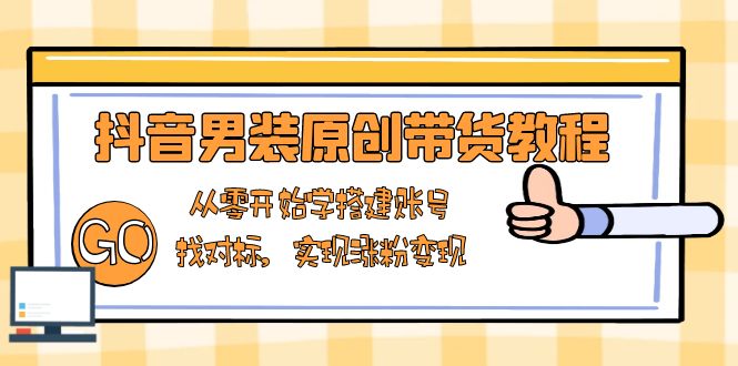 抖音男装原创带货教程：从零开始学搭建账号，找对标，实现涨粉变现-爱搜