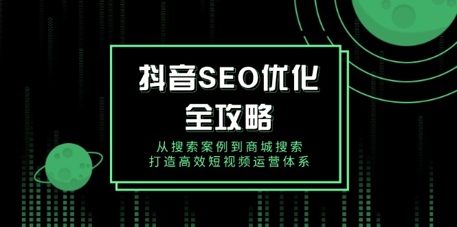 抖音 SEO优化全攻略，从搜索案例到商城搜索，打造高效短视频运营体系-爱搜