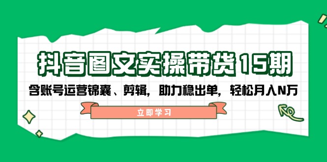 抖音 图文实操带货15期，含账号运营锦囊、剪辑，助力稳出单，轻松月入N万-爱搜