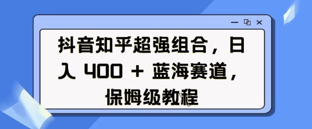 抖音知乎超强组合，日入4张， 蓝海赛道，保姆级教程-爱搜