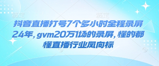 抖音直播打号7个多小时全程录屏24年，gvm20万1场的录屏，懂的都懂直播行业风向标-爱搜