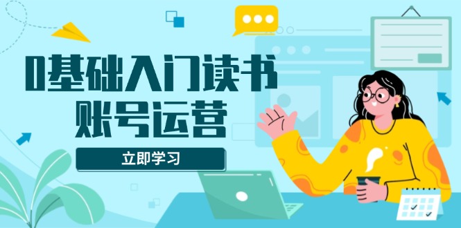 0基础入门读书账号运营，系统课程助你解决素材、流量、变现等难题-爱搜