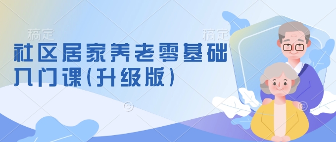 社区居家养老零基础入门课(升级版)了解新手做养老的可行模式，掌握养老项目的筹备方法-爱搜