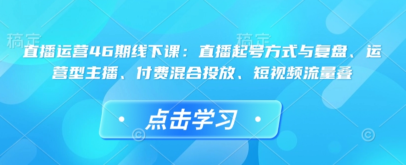 直播运营46期线下课：直播起号方式与复盘、运营型主播、付费混合投放、短视频流量叠-爱搜