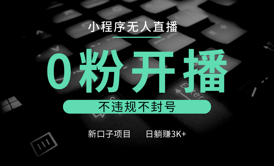 小程序无人直播，0粉开播，不违规不封号，新口子项目，小白日躺赚3K+-爱搜