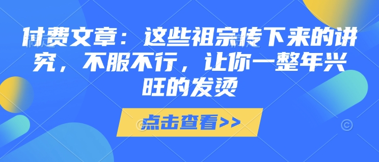 付费文章：这些祖宗传下来的讲究，不服不行，让你一整年兴旺的发烫!(全文收藏)-爱搜