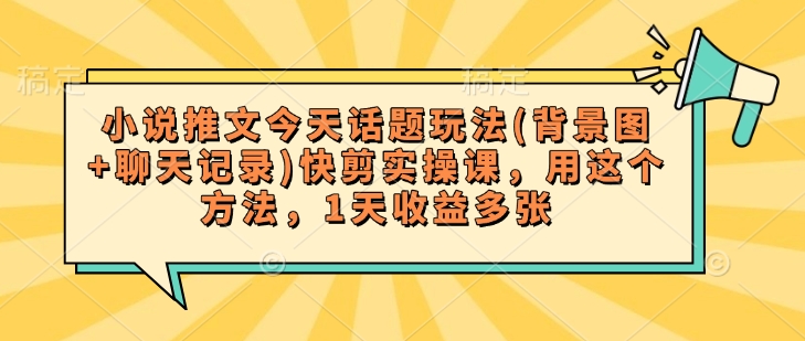 小说推文今天话题玩法(背景图+聊天记录)快剪实操课，用这个方法，1天收益多张-爱搜