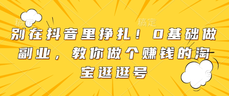 别在抖音里挣扎！0基础做副业，教你做个赚钱的淘宝逛逛号-爱搜