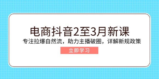 电商抖音2至3月新课：专注拉爆自然流，助力主播破圈，详解新规政策-爱搜