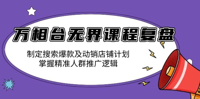 万相台无界课程复盘：制定搜索爆款及动销店铺计划，掌握精准人群推广逻辑-爱搜