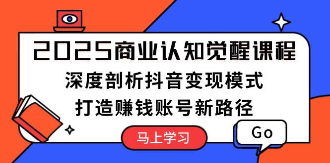 2025商业认知觉醒课程：深度剖析抖音变现模式，打造赚钱账号新路径-爱搜