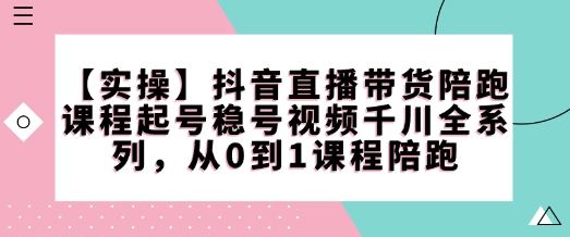 【实操】抖音直播带货陪跑课程起号稳号视频千川全系列，从0到1课程陪跑-爱搜