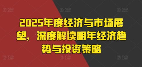 2025年度经济与市场展望，深度解读明年经济趋势与投资策略-爱搜