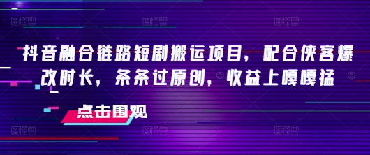 抖音融合链路短剧搬运项目，配合侠客爆改时长，条条过原创，收益嘎嘎猛-爱搜