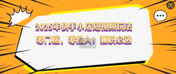 2025年快手小店短视频玩法，零门槛，零投入，兼职必选【揭秘】-爱搜