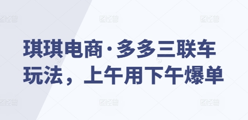 琪琪电商·多多三联车玩法，上午用下午爆单-爱搜