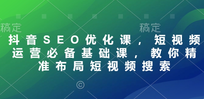 抖音SEO优化课，短视频运营必备基础课，教你精准布局短视频搜索-爱搜