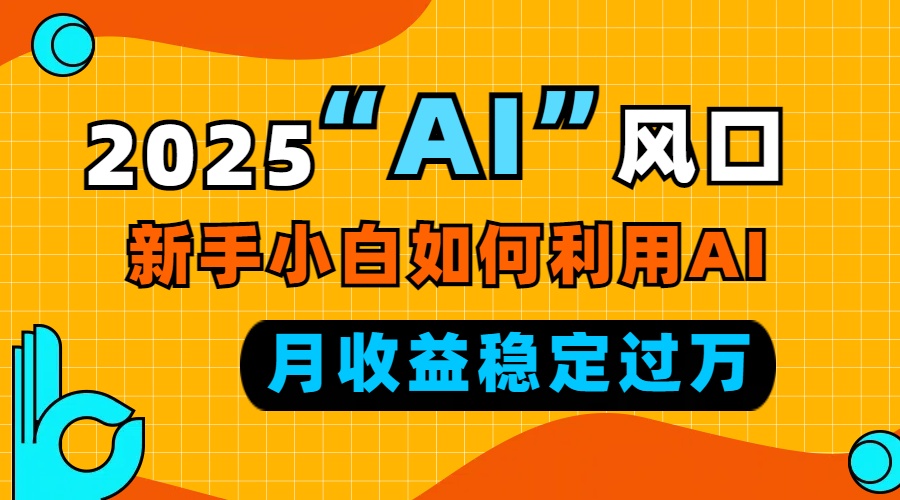 2025“ AI ”风口，新手小白如何利用ai，每月收益稳定过万-爱搜