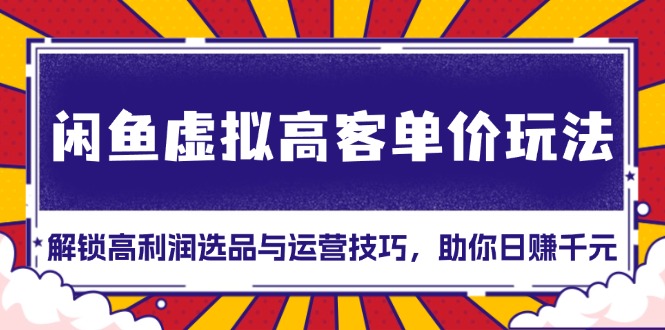 闲鱼虚拟高客单价玩法：解锁高利润选品与运营技巧，助你日赚千元！-爱搜