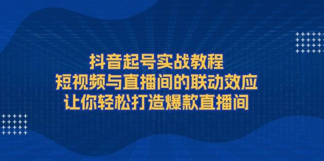 抖音起号实战教程，短视频与直播间的联动效应，让你轻松打造爆款直播间-爱搜