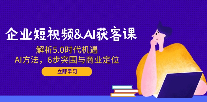 企业短视频&AI获客课：解析5.0时代机遇，AI方法，6步突围与商业定位-爱搜