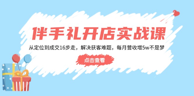 伴手礼开店实战课：从定位到成交16步走，解决获客难题，每月营收增5w+-爱搜