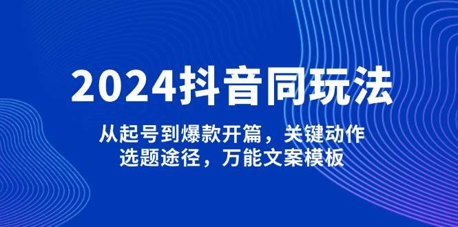 2024抖音同玩法，从起号到爆款开篇，关键动作，选题途径，万能文案模板-爱搜