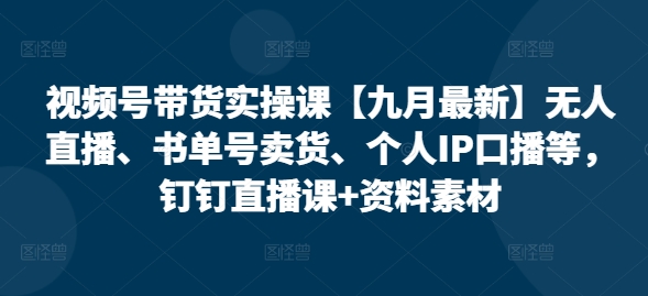 视频号带货实操课【九月最新】无人直播、书单号卖货、个人IP口播等，钉钉直播课+资料素材-爱搜